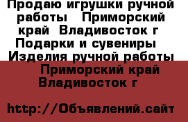 Продаю игрушки ручной работы - Приморский край, Владивосток г. Подарки и сувениры » Изделия ручной работы   . Приморский край,Владивосток г.